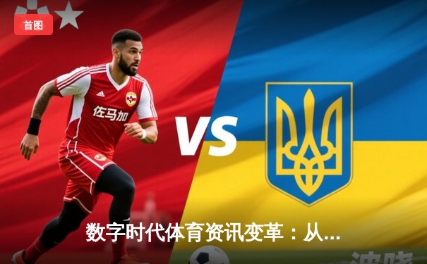 数字时代体育资讯变革：从信息传递到沉浸式体验的跨越