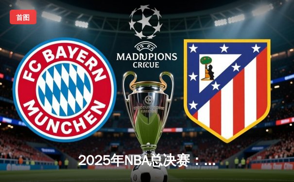 2025年NBA总决赛：湖人队加时险胜凯尔特人队，詹姆斯斩获总决赛MVP