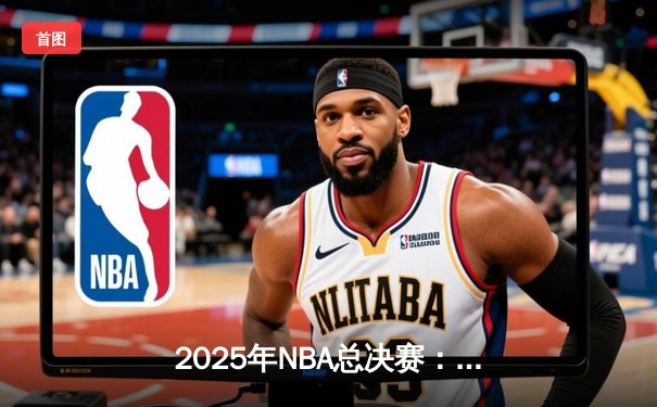 2025年NBA总决赛：勇士绝地反击，库里40分助队逆转夺冠