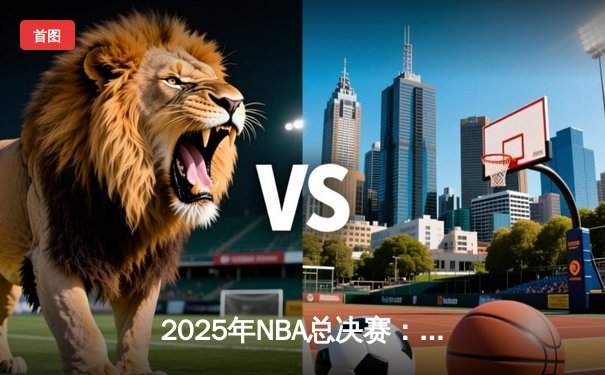 2025年NBA总决赛：湖人逆转凯尔特人夺得队史第18冠，詹姆斯荣膺FMVP