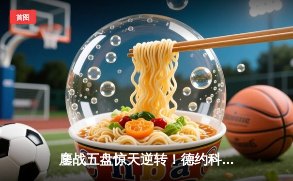 鏖战五盘惊天逆转！德约科维奇2025澳网夺第25座大满贯创历史