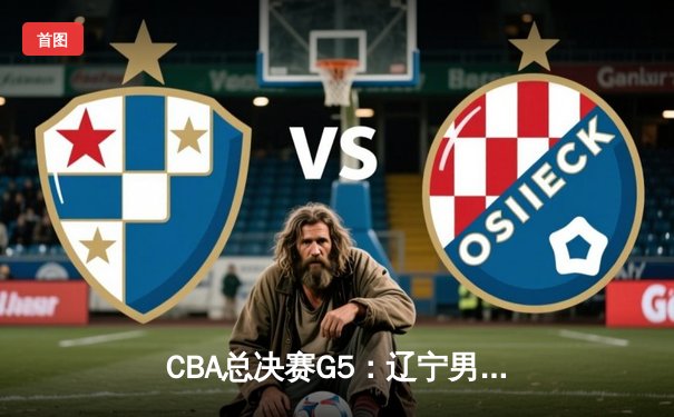 CBA总决赛G5：辽宁男篮加时险胜新疆 赵继伟33+8+5率队三连冠